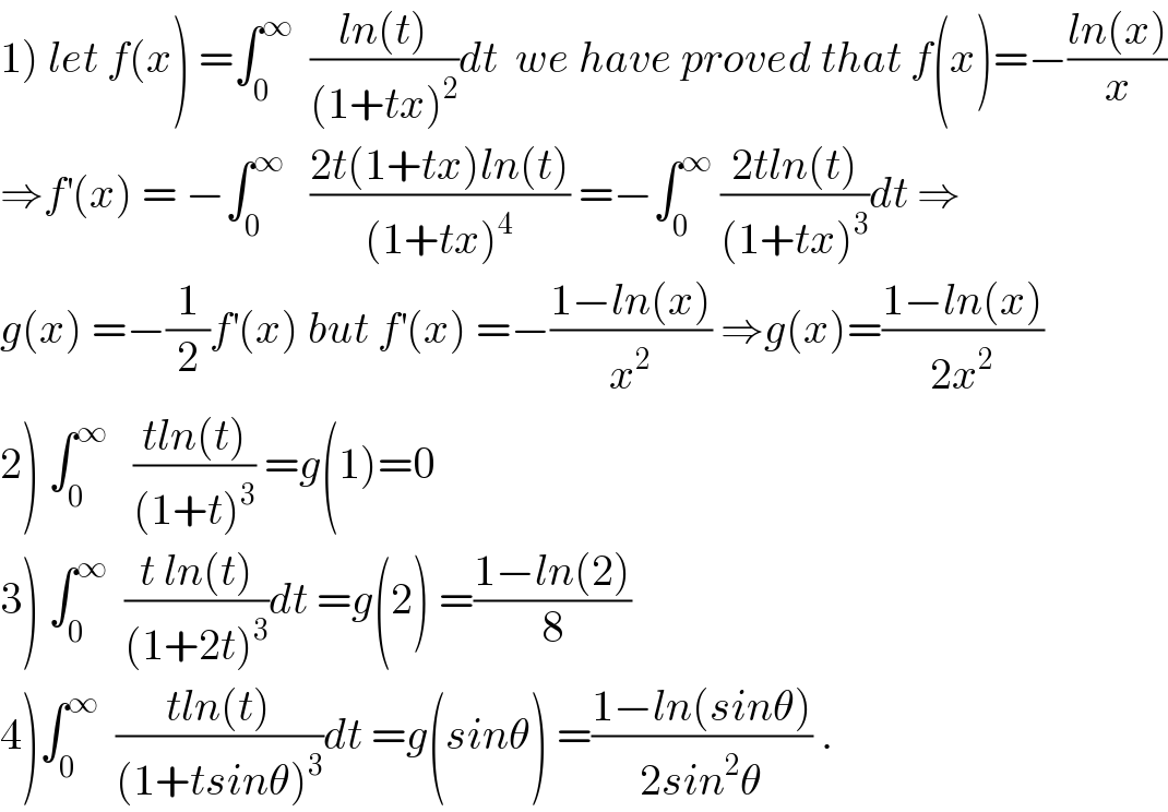 1) let f(x) =∫_0 ^∞   ((ln(t))/((1+tx)^2 ))dt  we have proved that f(x)=−((ln(x))/x)  ⇒f^′ (x) = −∫_0 ^∞    ((2t(1+tx)ln(t))/((1+tx)^4 )) =−∫_0 ^∞  ((2tln(t))/((1+tx)^3 ))dt ⇒  g(x) =−(1/2)f^′ (x) but f^′ (x) =−((1−ln(x))/x^2 ) ⇒g(x)=((1−ln(x))/(2x^2 ))  2) ∫_0 ^∞    ((tln(t))/((1+t)^3 )) =g(1)=0  3) ∫_0 ^∞   ((t ln(t))/((1+2t)^3 ))dt =g(2) =((1−ln(2))/8)  4)∫_0 ^∞   ((tln(t))/((1+tsinθ)^3 ))dt =g(sinθ) =((1−ln(sinθ))/(2sin^2 θ)) .  