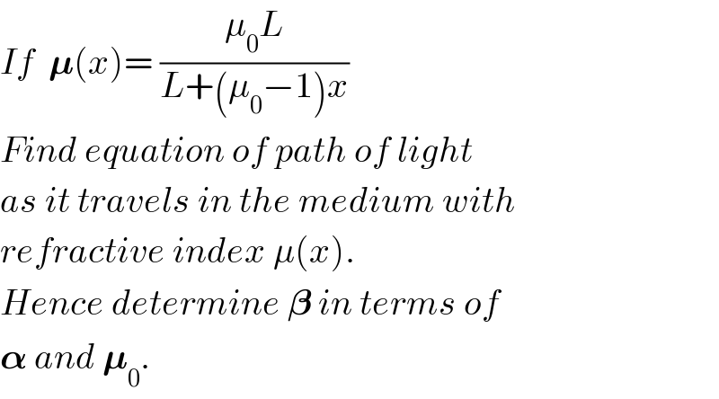 If  𝛍(x)= ((μ_0 L)/(L+(μ_0 −1)x))  Find equation of path of light  as it travels in the medium with  refractive index μ(x).  Hence determine 𝛃 in terms of  𝛂 and 𝛍_0 .  