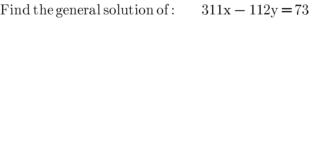 Find the general solution of :           311x − 112y = 73  