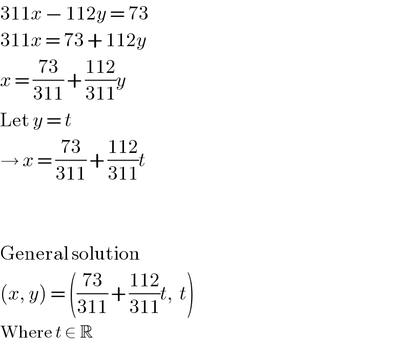 311x − 112y = 73  311x = 73 + 112y  x = ((73)/(311)) + ((112)/(311))y  Let y = t  → x = ((73)/(311)) + ((112)/(311))t      General solution  (x, y) = (((73)/(311)) + ((112)/(311))t,  t)  Where t ∈ R  