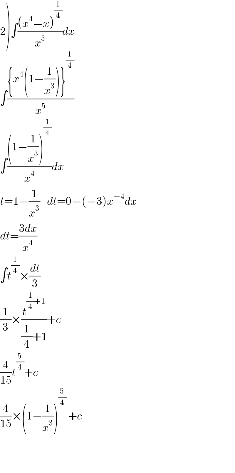 2)∫(((x^4 −x)^(1/4) )/x^5 )dx  ∫(({x^4 (1−(1/x^3 ))}^(1/4) )/x^5 )  ∫(((1−(1/x^3 ))^(1/4) )/x^4 )dx  t=1−(1/x^3 )    dt=0−(−3)x^(−4) dx  dt=((3dx)/x^4 )  ∫t^(1/4) ×(dt/3)  (1/3)×(t^((1/4)+1) /((1/4)+1))+c  (4/(15))t^(5/4) +c     (4/(15))×(1−(1/x^3 ))^(5/4)  +c      