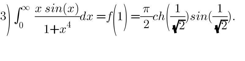 3) ∫_0 ^∞   ((x sin(x))/(1+x^4 ))dx =f(1) =(π/2)ch((1/(√2)))sin((1/(√2))).  