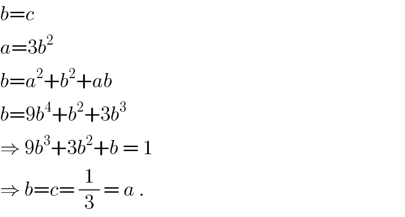 b=c  a=3b^2   b=a^2 +b^2 +ab  b=9b^4 +b^2 +3b^3   ⇒ 9b^3 +3b^2 +b = 1  ⇒ b=c= (1/3) = a .  