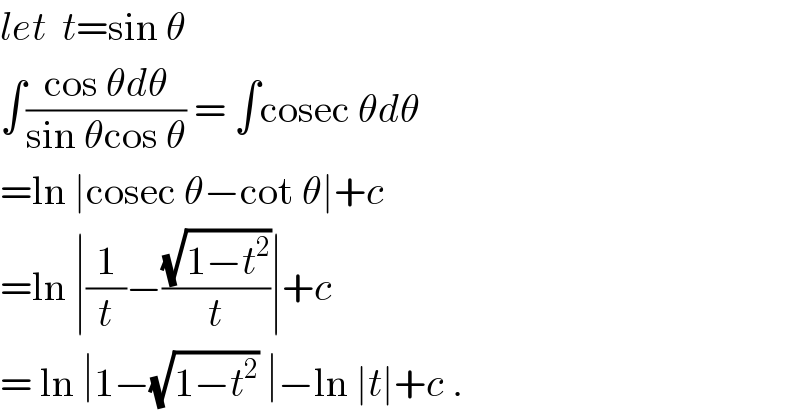 let  t=sin θ  ∫((cos θdθ)/(sin θcos θ)) = ∫cosec θdθ  =ln ∣cosec θ−cot θ∣+c  =ln ∣(1/t)−((√(1−t^2 ))/t)∣+c  = ln ∣1−(√(1−t^2 )) ∣−ln ∣t∣+c .  