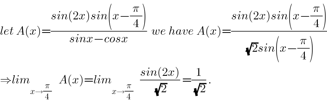 let A(x)=((sin(2x)sin(x−(π/4)))/(sinx−cosx))  we have A(x)=((sin(2x)sin(x−(π/4)))/((√2)sin(x−(π/4))))  ⇒lim_(x→(π/4))    A(x)=lim_(x→(π/4))    ((sin(2x))/(√2)) =(1/(√2)) .  