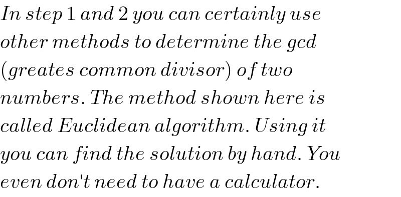 In step 1 and 2 you can certainly use  other methods to determine the gcd   (greates common divisor) of two  numbers. The method shown here is  called Euclidean algorithm. Using it  you can find the solution by hand. You  even don′t need to have a calculator.  