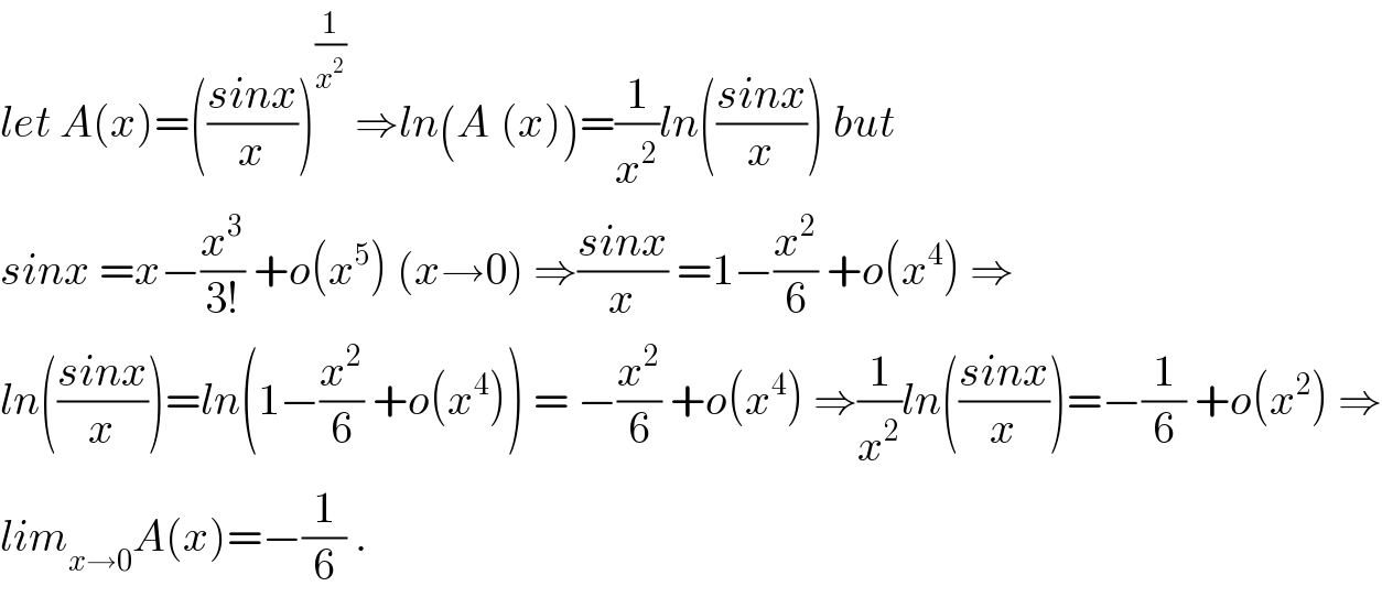 let A(x)=(((sinx)/x))^(1/x^2 )  ⇒ln(A_ (x))=(1/x^2 )ln(((sinx)/x)) but  sinx =x−(x^3 /(3!)) +o(x^5 ) (x→0) ⇒((sinx)/x) =1−(x^2 /6) +o(x^4 ) ⇒  ln(((sinx)/x))=ln(1−(x^2 /6) +o(x^4 )) = −(x^2 /6) +o(x^4 ) ⇒(1/x^2 )ln(((sinx)/x))=−(1/6) +o(x^2 ) ⇒  lim_(x→0) A(x)=−(1/6) .  