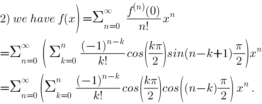 2) we have f(x) =Σ_(n=0) ^∞    ((f^((n)) (0))/(n!)) x^n   =Σ_(n=0) ^∞   ( Σ_(k=0) ^n   (((−1)^(n−k) )/(k!)) cos(((kπ)/2))sin(n−k+1)(π/2))x^n   =Σ_(n=0) ^∞  (Σ_(k=0) ^n   (((−1)^(n−k) )/(k!)) cos(((kπ)/2))cos((n−k)(π/2)) x^n  .  