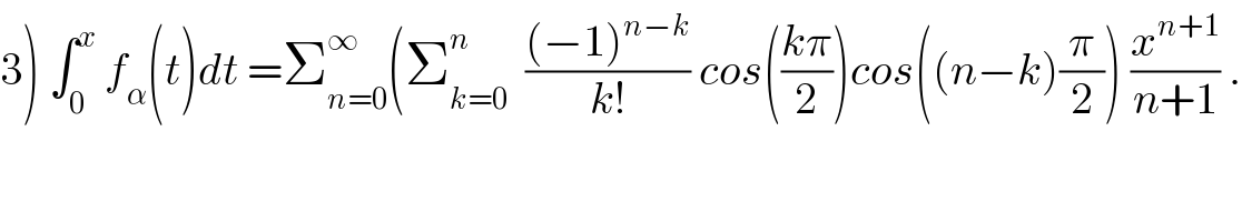 3) ∫_0 ^x  f_α (t)dt =Σ_(n=0) ^∞ (Σ_(k=0) ^n   (((−1)^(n−k) )/(k!)) cos(((kπ)/2))cos((n−k)(π/2)) (x^(n+1) /(n+1)) .  