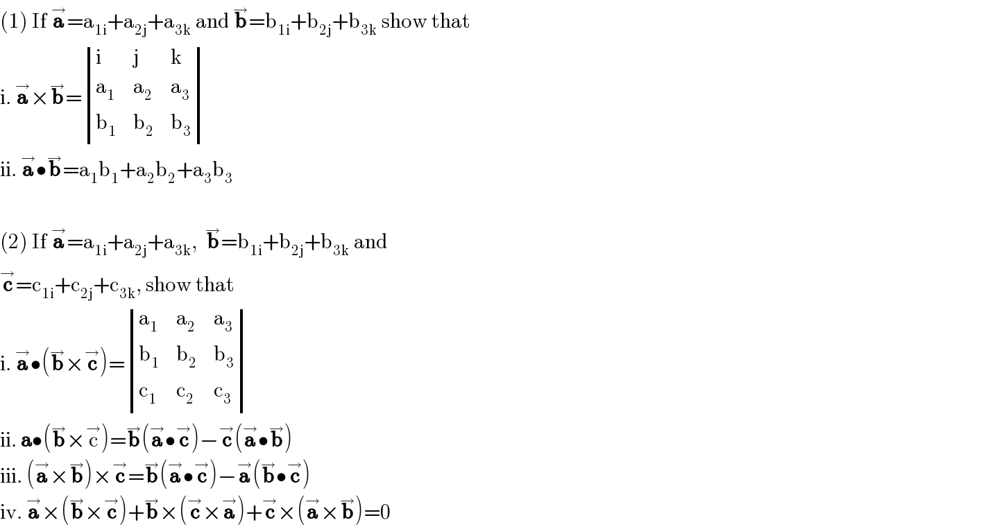 (1) If a^→ =a_(1i) +a_(2j) +a_(3k)  and b^→ =b_(1i) +b_(2j) +b_(3k)  show that  i. a^→ ×b^→ = determinant ((i,j,k),(a_1 ,a_2 ,a_3 ),(b_1 ,b_2 ,b_3 ))  ii. a^→ •b^→ =a_1 b_1 +a_2 b_2 +a_3 b_3     (2) If a^→ =a_(1i) +a_(2j) +a_(3k) ,  b^→ =b_(1i) +b_(2j) +b_(3k)  and   c^→ =c_(1i) +c_(2j) +c_(3k) , show that  i. a^→ •(b^→ ×c^→ )= determinant ((a_1 ,a_2 ,a_3 ),(b_1 ,b_2 ,b_3 ),(c_1 ,c_2 ,c_3 ))  ii. a•(b^→ ×c^→ )=b^→ (a^→ •c^→ )−c^→ (a^→ •b^→ )  iii. (a^→ ×b^→ )×c^→ =b^→ (a^→ •c^→ )−a^→ (b^→ •c^→ )  iv. a^→ ×(b^→ ×c^→ )+b^→ ×(c^→ ×a^→ )+c^→ ×(a^→ ×b^→ )=0  