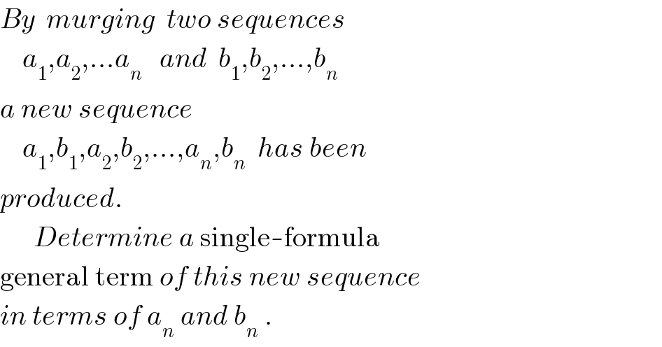 By  murging  two sequences      a_1 ,a_2 ,...a_n    and  b_1 ,b_2 ,...,b_n   a new sequence       a_1 ,b_1 ,a_2 ,b_2 ,...,a_n ,b_n   has been  produced.        Determine a single-formula  general term of this new sequence  in terms of a_n  and b_n  .  