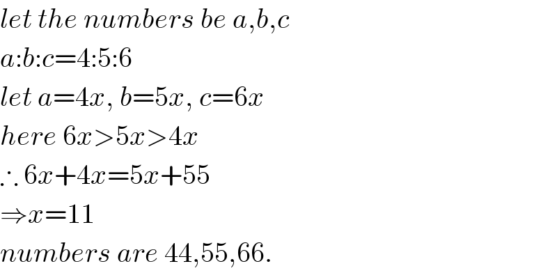 let the numbers be a,b,c  a:b:c=4:5:6  let a=4x, b=5x, c=6x  here 6x>5x>4x  ∴ 6x+4x=5x+55  ⇒x=11  numbers are 44,55,66.  