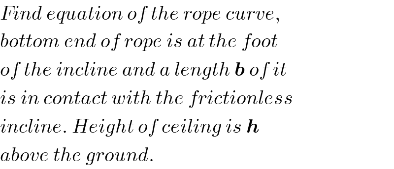 Find equation of the rope curve,  bottom end of rope is at the foot  of the incline and a length b of it  is in contact with the frictionless  incline. Height of ceiling is h  above the ground.  