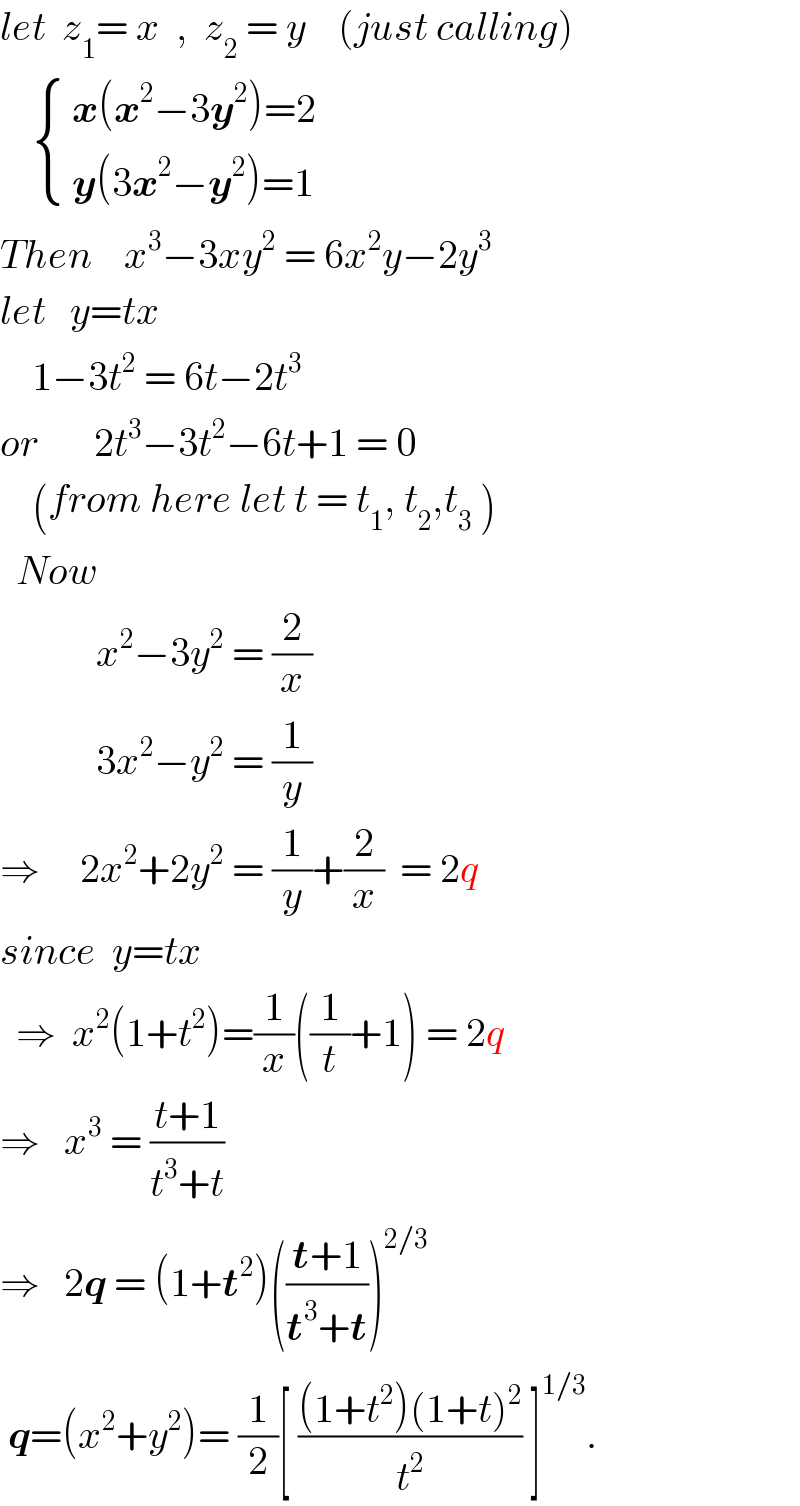 let  z_1 = x  ,  z_2  = y    (just calling)       { (( x(x^2 −3y^2 )=2)),(( y(3x^2 −y^2 )=1)) :}  Then    x^3 −3xy^2  = 6x^2 y−2y^3   let   y=tx      1−3t^2  = 6t−2t^3   or       2t^3 −3t^2 −6t+1 = 0      (from here let t = t_1 , t_2 ,t_3  )    Now              x^2 −3y^2  = (2/x)              3x^2 −y^2  = (1/y)  ⇒     2x^2 +2y^2  = (1/y)+(2/x)  = 2q  since  y=tx    ⇒  x^2 (1+t^2 )=(1/x)((1/t)+1) = 2q  ⇒   x^3  = ((t+1)/(t^3 +t))  ⇒   2q = (1+t^2 )(((t+1)/(t^3 +t)))^(2/3)    q=(x^2 +y^2 )= (1/2)[ (((1+t^2 )(1+t)^2 )/t^2 ) ]^(1/3) .  