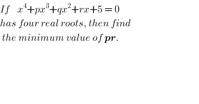 If    x^4 +px^3 +qx^2 +rx+5 = 0  has four real roots, then find   the minimum value of pr.  
