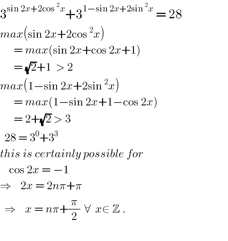 3^(sin 2x+2cos^2 x) +3^(1−sin 2x+2sin^2 x)  = 28  max(sin 2x+2cos^2 x)        = max(sin 2x+cos 2x+1)        = (√2)+1  > 2  max(1−sin 2x+2sin^2 x)        = max(1−sin 2x+1−cos 2x)        = 2+(√2) > 3    28 = 3^0 +3^3   this is certainly possible for      cos 2x = −1  ⇒    2x = 2nπ+π    ⇒    x = nπ+(π/2)  ∀  x∈ Z .       