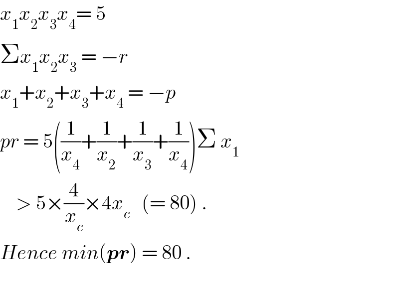 x_1 x_2 x_3 x_4 = 5  Σx_1 x_2 x_3  = −r  x_1 +x_2 +x_3 +x_4  = −p  pr = 5((1/x_4 )+(1/x_2 )+(1/x_3 )+(1/x_4 ))Σ x_1        > 5×(4/x_c )×4x_c    (= 80) .  Hence min(pr) = 80 .    