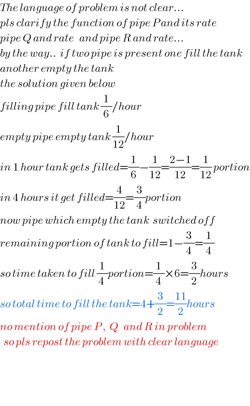 The language of problem is not clear...  pls clarify the function of pipe P and its rate  pipe Q and rate   and pipe R and rate...  by the way..  if two pipe is present one fill the tank  another empty the tank  the solution given below  filling pipe fill tank (1/6)/hour  empty pipe empty tank (1/(12))/hour  in 1 hour tank gets filled=(1/6)−(1/(12))=((2−1)/(12))=(1/(12)) portion  in 4 hours it get filled=(4/(12))=(3/4)portion  now pipe which empty the tank  switched off  remaining portion of tank to fill=1−(3/4)=(1/4)  so time taken to fill (1/(4 ))portion=(1/4)×6=(3/2)hours  so total time to fill the tank=4+(3/2)=((11)/2)hours  no mention of pipe P ,  Q   and R in problem    so pls repost the problem with clear language        