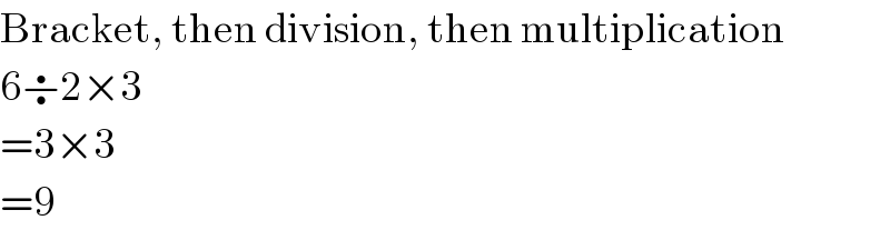 Bracket, then division, then multiplication  6÷2×3  =3×3  =9  