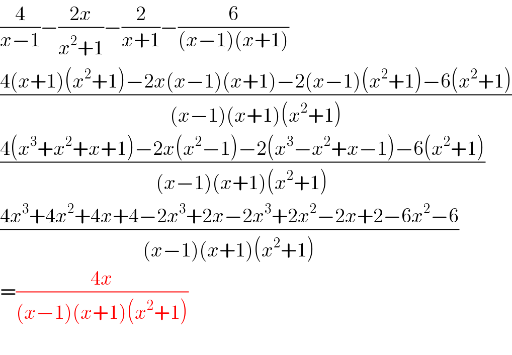 (4/(x−1))−((2x)/(x^2 +1))−(2/(x+1))−(6/((x−1)(x+1)))  ((4(x+1)(x^2 +1)−2x(x−1)(x+1)−2(x−1)(x^2 +1)−6(x^2 +1))/((x−1)(x+1)(x^2 +1)))  ((4(x^3 +x^2 +x+1)−2x(x^2 −1)−2(x^3 −x^2 +x−1)−6(x^2 +1))/((x−1)(x+1)(x^2 +1)))  ((4x^3 +4x^2 +4x+4−2x^3 +2x−2x^3 +2x^2 −2x+2−6x^2 −6)/((x−1)(x+1)(x^2 +1)))  =((4x)/((x−1)(x+1)(x^2 +1)))    