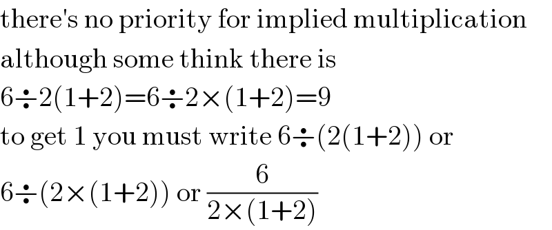 there′s no priority for implied multiplication  although some think there is  6÷2(1+2)=6÷2×(1+2)=9  to get 1 you must write 6÷(2(1+2)) or  6÷(2×(1+2)) or (6/(2×(1+2)))  