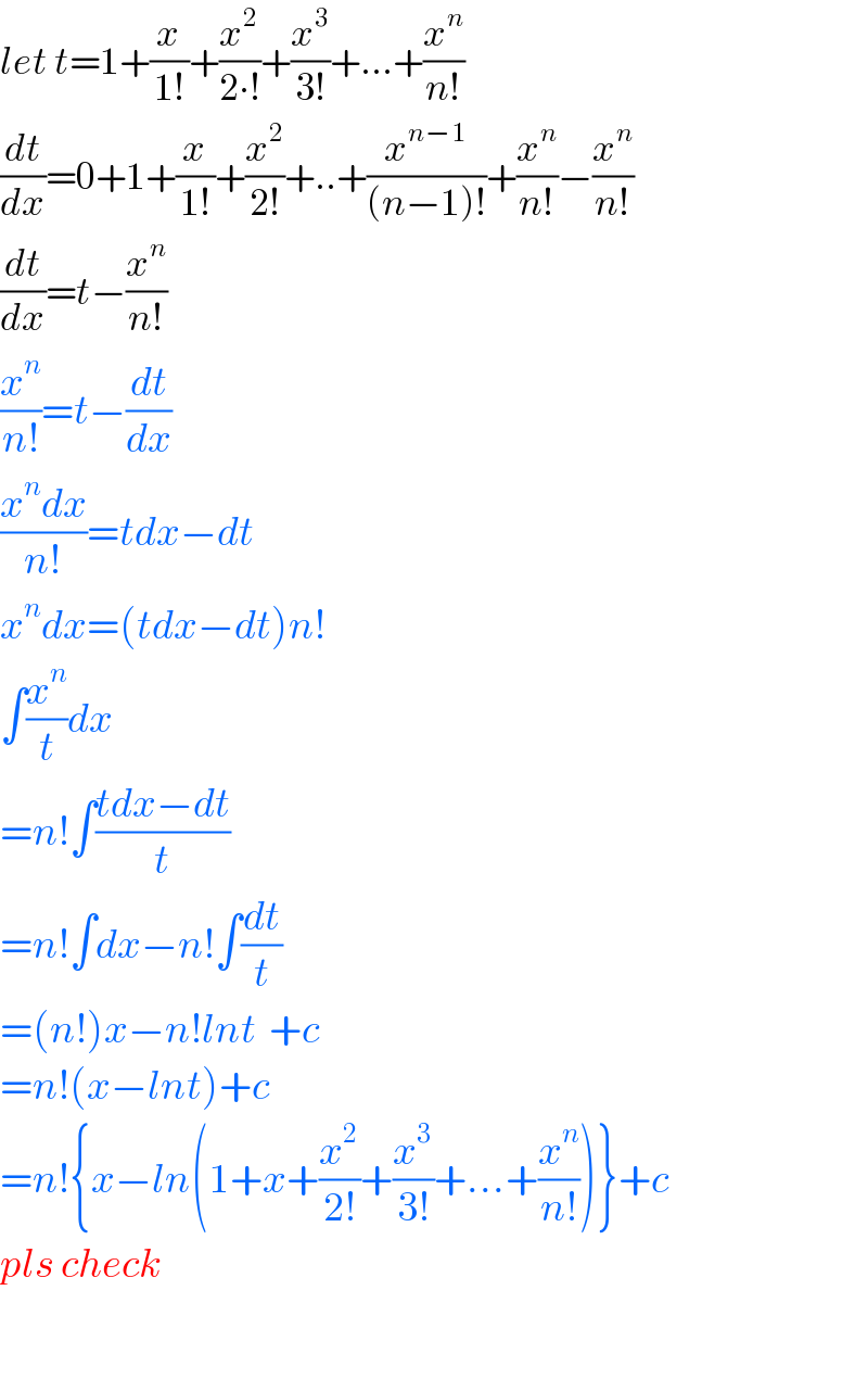 let t=1+(x/(1!))+(x^2 /(2∙!))+(x^3 /(3!))+...+(x^n /(n!))  (dt/dx)=0+1+(x/(1!))+(x^2 /(2!))+..+(x^(n−1) /((n−1)!))+(x^n /(n!))−(x^n /(n!))  (dt/dx)=t−(x^n /(n!))  (x^n /(n!))=t−(dt/dx)  ((x^n dx)/(n!))=tdx−dt  x^n dx=(tdx−dt)n!  ∫(x^n /t)dx  =n!∫((tdx−dt)/t)  =n!∫dx−n!∫(dt/t)  =(n!)x−n!lnt  +c  =n!(x−lnt)+c  =n!{x−ln(1+x+(x^2 /(2!))+(x^3 /(3!))+...+(x^n /(n!)))}+c  pls check      