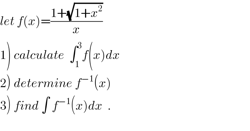 let f(x)=((1+(√(1+x^2 )))/x)  1) calculate  ∫_1 ^3 f(x)dx  2) determine f^(−1) (x)  3) find ∫ f^(−1) (x)dx  .  