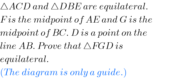 △ACD and △DBE are equilateral.  F is the midpoint of AE and G is the  midpoint of BC. D is a point on the  line AB. Prove that △FGD is   equilateral.   (The diagram is only a guide.)  