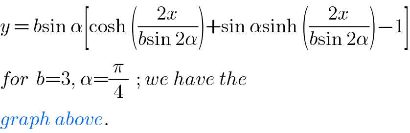 y = bsin α[cosh (((2x)/(bsin 2α)))+sin αsinh (((2x)/(bsin 2α)))−1]  for  b=3, α=(π/4)  ; we have the  graph above.  