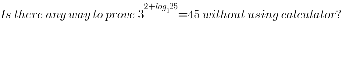 Is there any way to prove 3^(2+log_9 25) =45 without using calculator?    