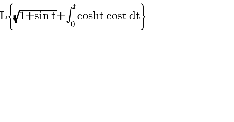 L{(√(1+sin t))+∫_0 ^t cosht cost dt}  