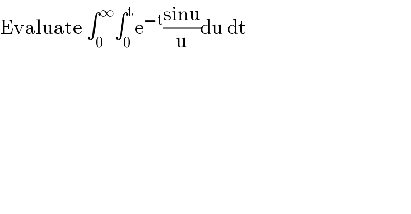 Evaluate ∫_0 ^∞ ∫_0 ^t e^(−t) ((sinu)/u)du dt  