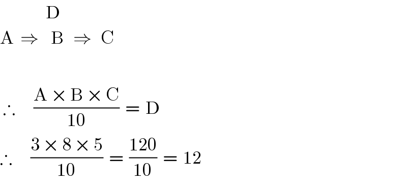                D          A  ⇒    B   ⇒   C     ∴      ((A × B × C)/(10))  =  D  ∴      ((3 × 8 × 5)/(10))  =  ((120)/(10))  =  12  