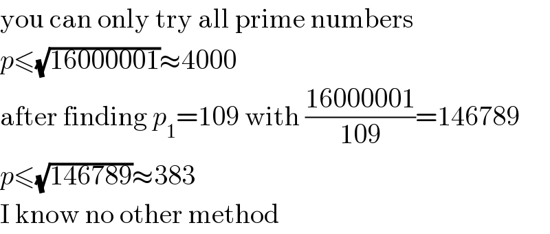 you can only try all prime numbers  p≤(√(16000001))≈4000  after finding p_1 =109 with ((16000001)/(109))=146789  p≤(√(146789))≈383  I know no other method  
