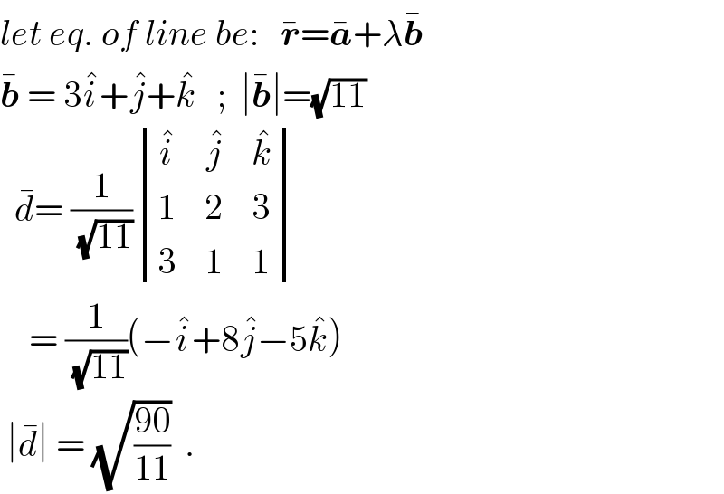 let eq. of line be:   r^� =a^� +λb^�   b^�  = 3i^� +j^� +k^�    ;  ∣b^� ∣=(√(11))    d^� = (1/(√(11))) determinant ((i^� ,j^� ,k^� ),(1,2,3),(3,1,1))      = (1/(√(11)))(−i^� +8j^� −5k^� )   ∣d^� ∣ = (√((90)/(11)))  .  