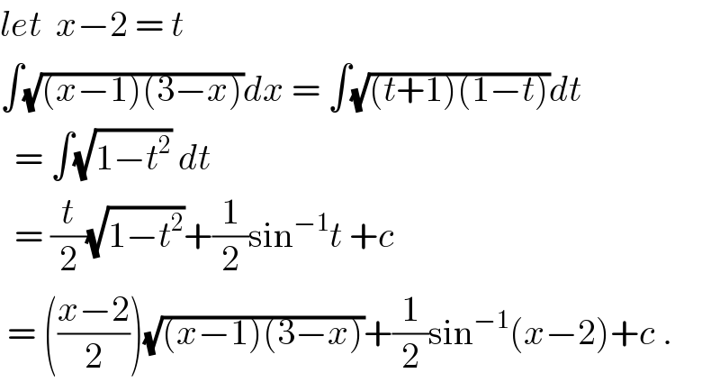 let  x−2 = t  ∫(√((x−1)(3−x)))dx = ∫(√((t+1)(1−t)))dt    = ∫(√(1−t^2 )) dt    = (t/2)(√(1−t^2 ))+(1/2)sin^(−1) t +c   = (((x−2)/2))(√((x−1)(3−x)))+(1/2)sin^(−1) (x−2)+c .  