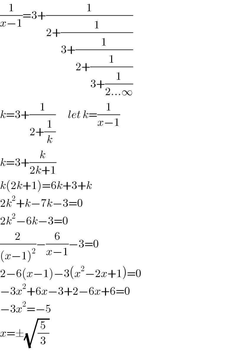 (1/(x−1))=3+(1/(2+(1/(3+(1/(2+(1/(3+(1/(2...∞))))))))))  k=3+(1/(2+(1/k)))       let k=(1/(x−1))  k=3+(k/(2k+1))  k(2k+1)=6k+3+k  2k^2 +k−7k−3=0  2k^2 −6k−3=0  (2/((x−1)^2 ))−(6/(x−1))−3=0  2−6(x−1)−3(x^2 −2x+1)=0  −3x^2 +6x−3+2−6x+6=0  −3x^2 =−5  x=±(√(5/3))  