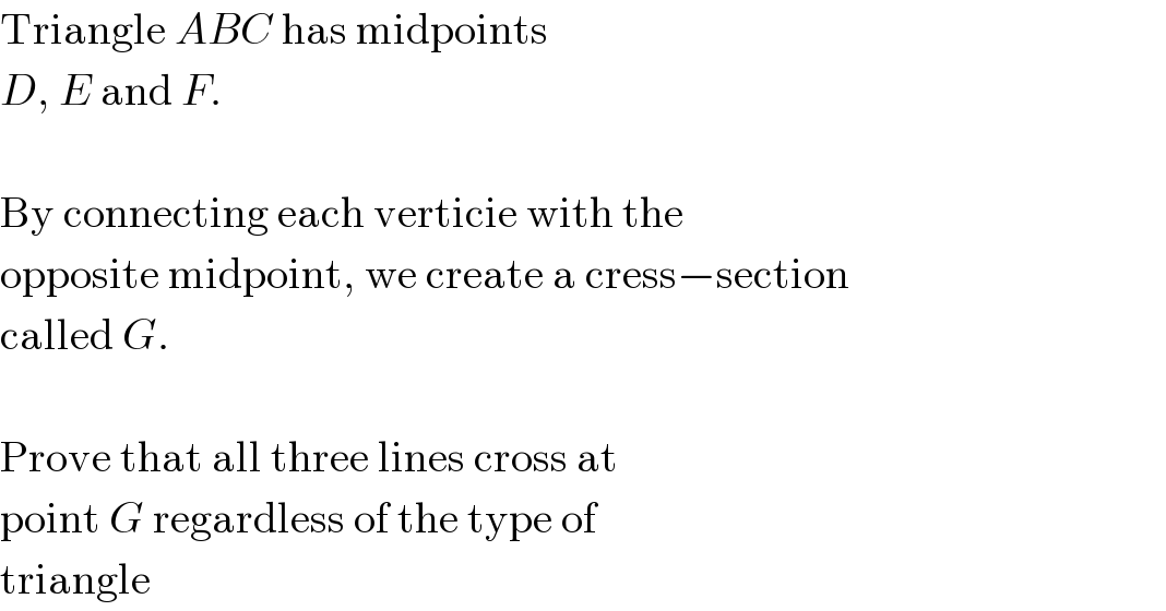 Triangle ABC has midpoints  D, E and F.    By connecting each verticie with the  opposite midpoint, we create a cress−section  called G.    Prove that all three lines cross at   point G regardless of the type of  triangle  