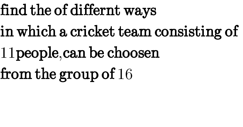 find the of differnt ways   in which a cricket team consisting of  11people,can be choosen  from the group of 16  