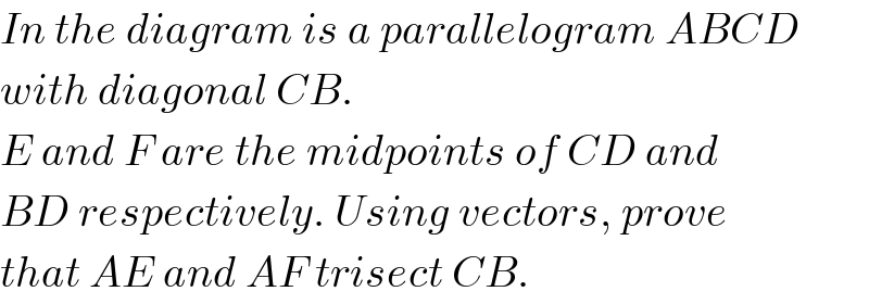 In the diagram is a parallelogram ABCD  with diagonal CB.  E and F are the midpoints of CD and  BD respectively. Using vectors, prove  that AE and AF trisect CB.  