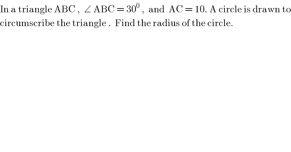 In a triangle ABC ,  ∠ ABC = 30^0  ,  and  AC = 10. A circle is drawn to  circumscribe the triangle .  Find the radius of the circle.  
