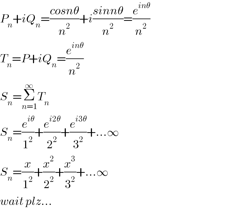 P_n +iQ_n =((cosnθ)/n^2 )+i((sinnθ)/n^2 )=(e^(inθ) /n^2 )  T_n =P+iQ_n =(e^(inθ) /n^2 )  S_n =Σ_(n=1) ^∞ T_n   S_n =(e^(iθ) /1^2 )+(e^(i2θ) /2^2 )+(e^(i3θ) /3^2 )+...∞  S_n =(x/1^2 )+(x^2 /2^2 )+(x^3 /3^2 )+...∞  wait plz...  