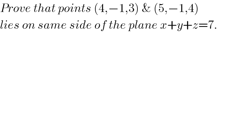 Prove that points (4,−1,3) & (5,−1,4)  lies on same side of the plane x+y+z=7.  