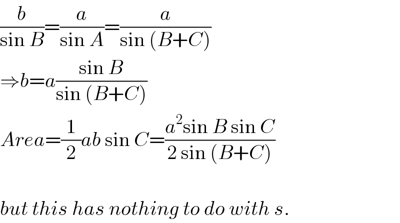 (b/(sin B))=(a/(sin A))=(a/(sin (B+C)))  ⇒b=a((sin B)/(sin (B+C)))  Area=(1/2)ab sin C=((a^2 sin B sin C)/(2 sin (B+C)))    but this has nothing to do with s.  