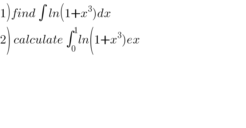 1)find ∫ ln(1+x^3 )dx  2) calculate ∫_0 ^1 ln(1+x^3 )ex  