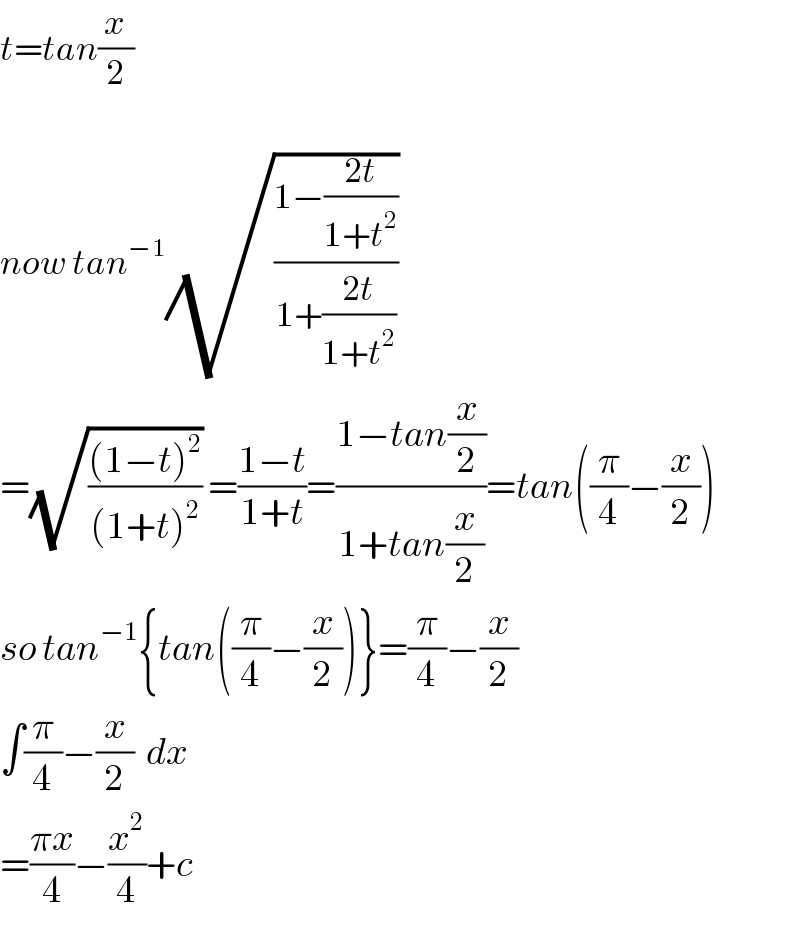 t=tan(x/2)       now tan^(−1) (√((1−((2t)/(1+t^2 )))/(1+((2t)/(1+t^2 )))))   =(√(((1−t)^2 )/((1+t)^2 ))) =((1−t)/(1+t))=((1−tan(x/2))/(1+tan(x/2)))=tan((π/4)−(x/2))  so tan^(−1) {tan((π/4)−(x/2))}=(π/4)−(x/2)  ∫(π/4)−(x/2)  dx  =((πx)/4)−(x^2 /4)+c  