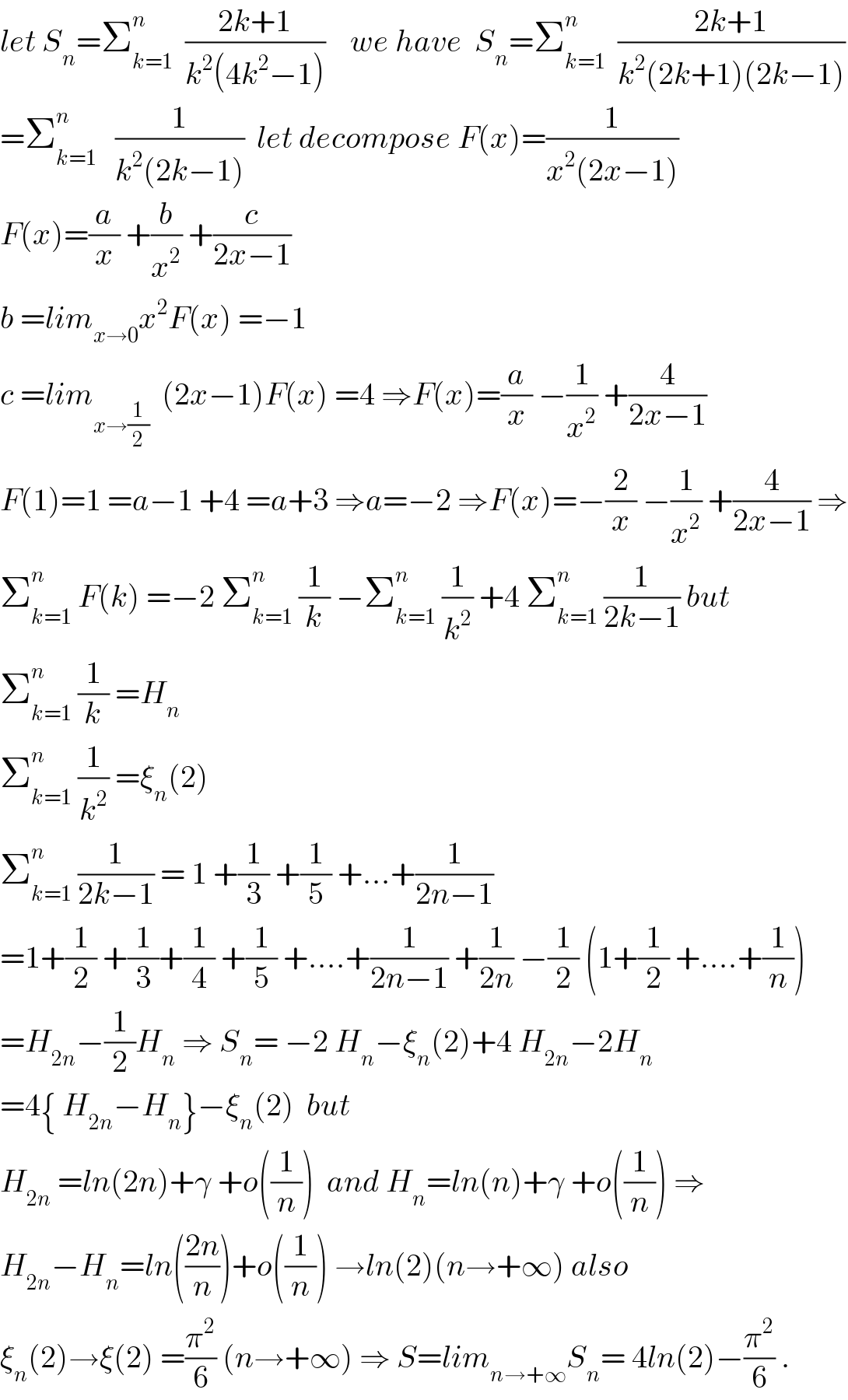 let S_n =Σ_(k=1) ^n   ((2k+1)/(k^2 (4k^2 −1)))    we have  S_n =Σ_(k=1) ^n   ((2k+1)/(k^2 (2k+1)(2k−1)))  =Σ_(k=1) ^n    (1/(k^2 (2k−1)))  let decompose F(x)=(1/(x^2 (2x−1)))  F(x)=(a/x) +(b/x^2 ) +(c/(2x−1))  b =lim_(x→0) x^2 F(x) =−1  c =lim_(x→(1/2))   (2x−1)F(x) =4 ⇒F(x)=(a/x) −(1/x^2 ) +(4/(2x−1))  F(1)=1 =a−1 +4 =a+3 ⇒a=−2 ⇒F(x)=−(2/x) −(1/x^2 ) +(4/(2x−1)) ⇒  Σ_(k=1) ^n  F(k) =−2 Σ_(k=1) ^n  (1/k) −Σ_(k=1) ^n  (1/k^2 ) +4 Σ_(k=1) ^n  (1/(2k−1)) but  Σ_(k=1) ^n  (1/k) =H_n   Σ_(k=1) ^n  (1/k^2 ) =ξ_n (2)  Σ_(k=1) ^n  (1/(2k−1)) = 1 +(1/3) +(1/5) +...+(1/(2n−1))   =1+(1/2) +(1/3)+(1/4) +(1/5) +....+(1/(2n−1)) +(1/(2n)) −(1/2) (1+(1/2) +....+(1/n))  =H_(2n) −(1/2)H_n  ⇒ S_n = −2 H_n −ξ_n (2)+4 H_(2n) −2H_n   =4{ H_(2n) −H_n }−ξ_n (2)  but  H_(2n)  =ln(2n)+γ +o((1/n))  and H_n =ln(n)+γ +o((1/n)) ⇒  H_(2n) −H_n =ln(((2n)/n))+o((1/n)) →ln(2)(n→+∞) also  ξ_n (2)→ξ(2) =(π^2 /6) (n→+∞) ⇒ S=lim_(n→+∞) S_n = 4ln(2)−(π^2 /6) .  