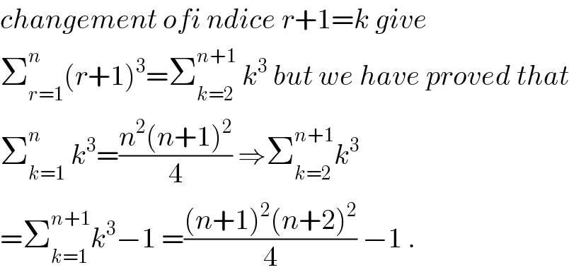 changement ofi ndice r+1=k give  Σ_(r=1) ^n (r+1)^3 =Σ_(k=2) ^(n+1)  k^3  but we have proved that  Σ_(k=1) ^n  k^3 =((n^2 (n+1)^2 )/4) ⇒Σ_(k=2) ^(n+1) k^3   =Σ_(k=1) ^(n+1) k^3 −1 =(((n+1)^2 (n+2)^2 )/4) −1 .  