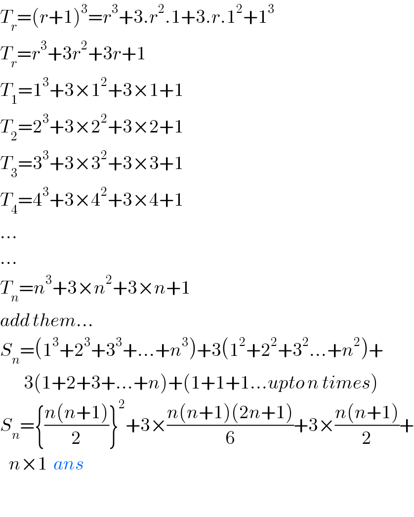 T_r =(r+1)^3 =r^3 +3.r^2 .1+3.r.1^2 +1^3   T_r =r^3 +3r^2 +3r+1  T_1 =1^3 +3×1^2 +3×1+1  T_2 =2^3 +3×2^2 +3×2+1  T_3 =3^3 +3×3^2 +3×3+1  T_4 =4^3 +3×4^2 +3×4+1  ...  ...  T_n =n^3 +3×n^2 +3×n+1  add them...  S_n =(1^3 +2^3 +3^3 +...+n^3 )+3(1^2 +2^2 +3^2 ...+n^2 )+          3(1+2+3+...+n)+(1+1+1...upto n times)  S_n ={((n(n+1))/2)}^2 +3×((n(n+1)(2n+1))/6)+3×((n(n+1))/2)+     n×1  ans    