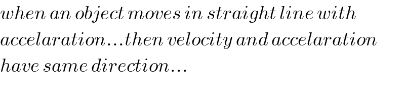 when an object moves in straight line with  accelaration...then velocity and accelaration  have same direction...  